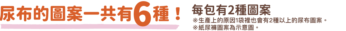おむつの柄は全部で6種類! 1パックに2種類入っています ※生産の都合上1パックに2種類以上入る場合がございます。 ※おむつのイラストはイメージです。