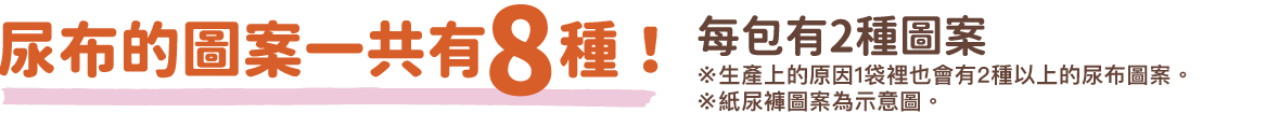 おむつの柄は全部で8種類! 1パックに2種類入っています ※生産の都合上1パックに2種類以上入る場合がございます。 ※おむつのイラストはイメージです。